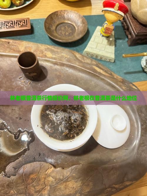 林老根普洱茶行情报价网 林老根普洱茶行情报价网