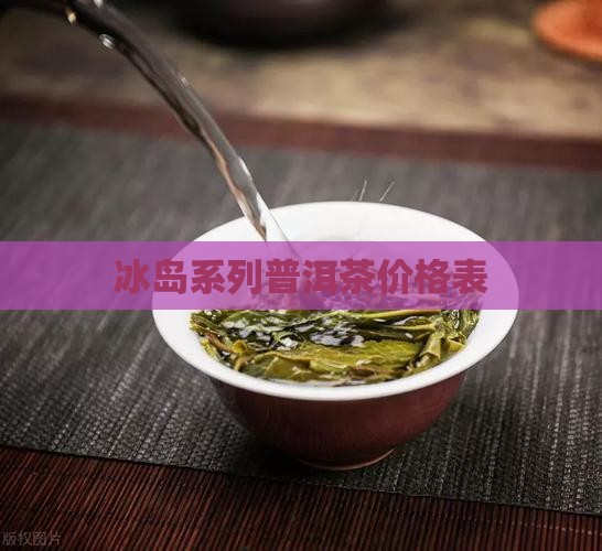 冰岛系列普洱茶价格表