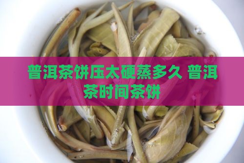 普洱茶饼压太硬蒸多久