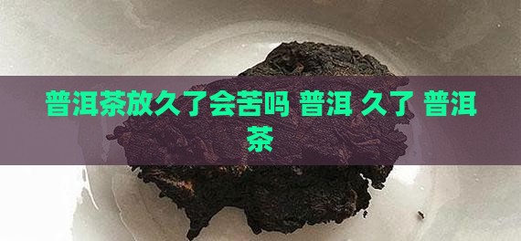 普洱茶放久了会苦吗