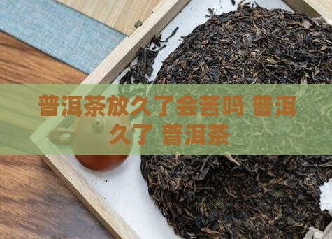 普洱茶放久了会苦吗