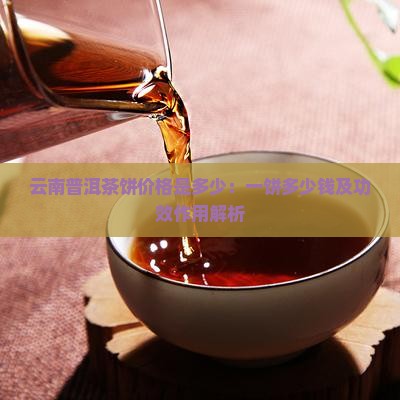 云南普洱茶饼价格是多少：一饼多少钱及功效作用解析
