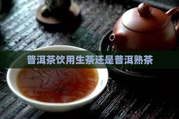 普洱茶饮用生茶还是普洱熟茶