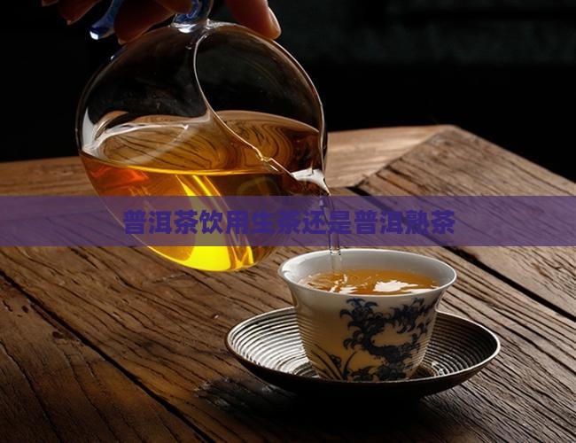 普洱茶饮用生茶还是普洱熟茶