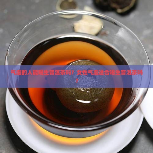 气虚的人能喝生普洱茶吗？女性气虚适合喝生普洱茶吗？