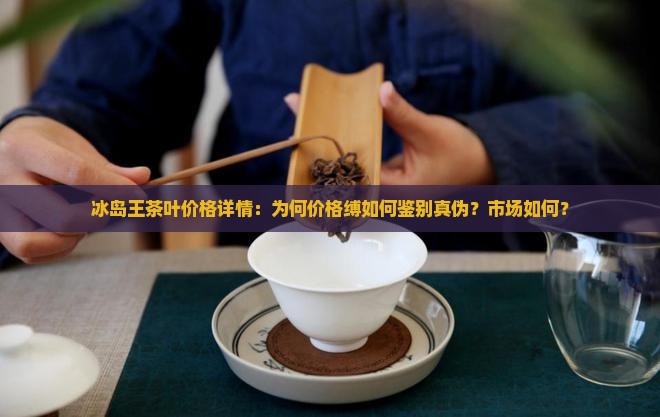 冰岛王茶叶价格详情：为何价格缚如何鉴别真伪？市场如何？