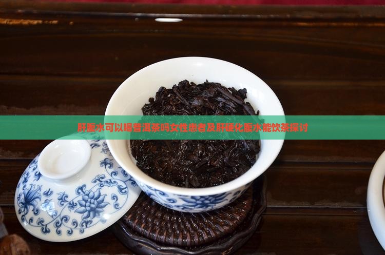 肝腹水可以喝普洱茶吗女性患者及肝硬化腹水能饮茶探讨