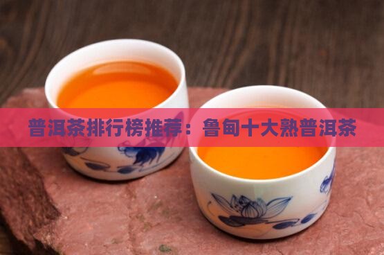 普洱茶排行榜推荐：鲁甸十大熟普洱茶