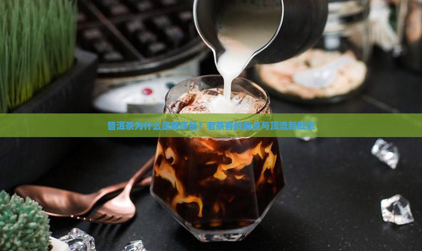 普洱茶为什么是奢侈品？老茶客的痛点与顶流新概念