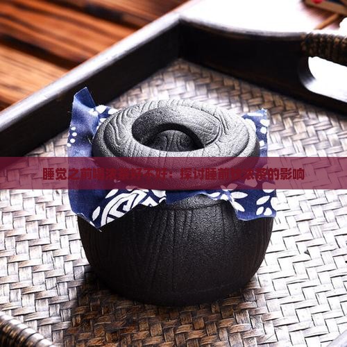 睡觉之前喝浓茶好不好：探讨睡前饮浓茶的影响