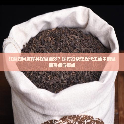 红茶如何发挥其保健奇效？探讨红茶在现代生活中的健康热点与痛点