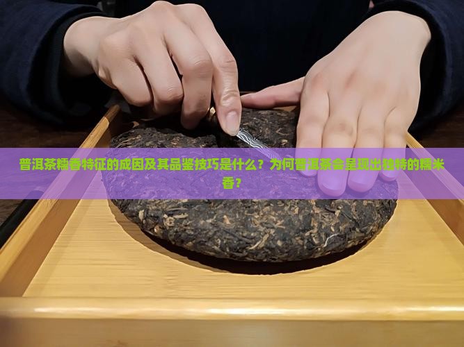 普洱茶糯香特征的成因及其品鉴技巧是什么？为何普洱茶会呈现出独特的糯米香？