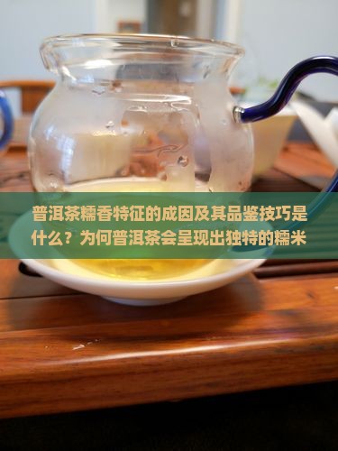 普洱茶糯香特征的成因及其品鉴技巧是什么？为何普洱茶会呈现出独特的糯米香？