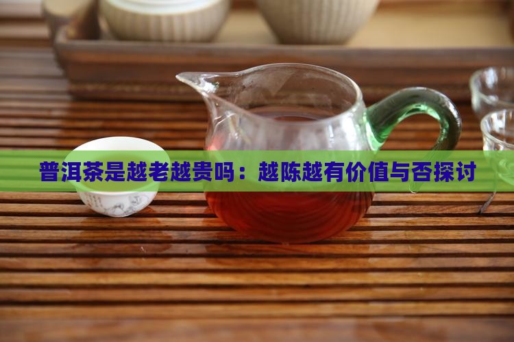 普洱茶是越老越贵吗：越陈越有价值与否探讨