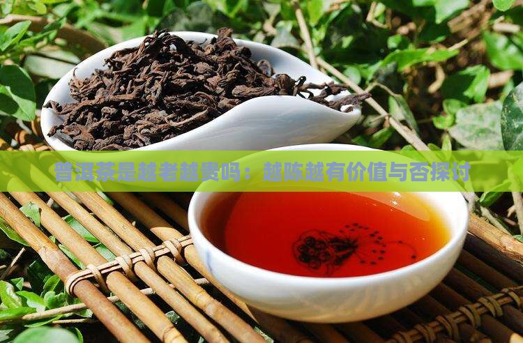 普洱茶是越老越贵吗：越陈越有价值与否探讨