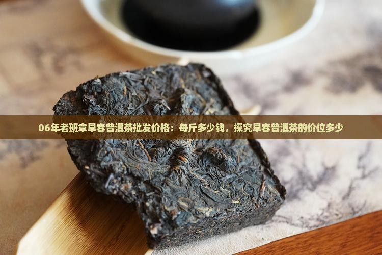 06年老班章早春普洱茶批发价格：每斤多少钱，探究早春普洱茶的价位多少