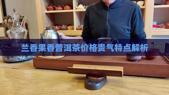兰香果香普洱茶价格贵气特点解析