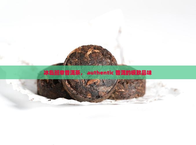 冰岛班章普洱茶， authentic 普洱的极致品味