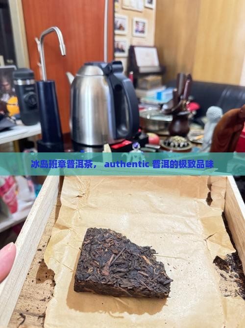 冰岛班章普洱茶， authentic 普洱的极致品味