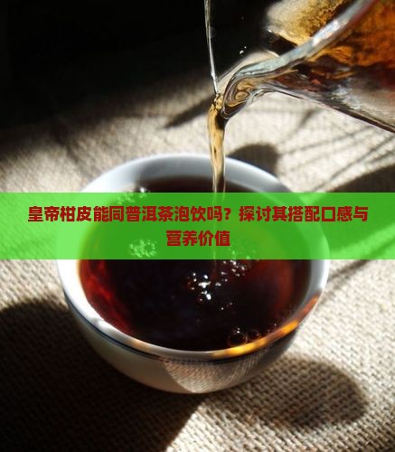 皇帝柑皮能同普洱茶泡饮吗？探讨其搭配口感与营养价值