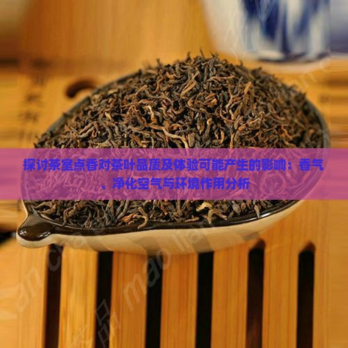 探讨茶室点香对茶叶品质及体验可能产生的影响：香气、净化空气与环境作用分析