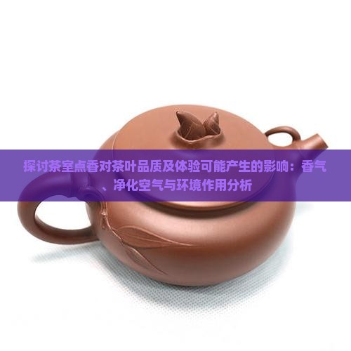 探讨茶室点香对茶叶品质及体验可能产生的影响：香气、净化空气与环境作用分析