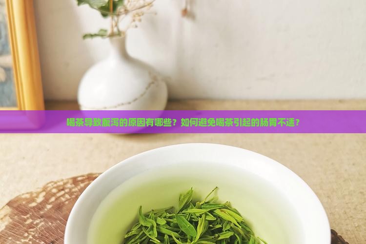 喝茶导致腹泻的原因有哪些？如何避免喝茶引起的肠胃不适？