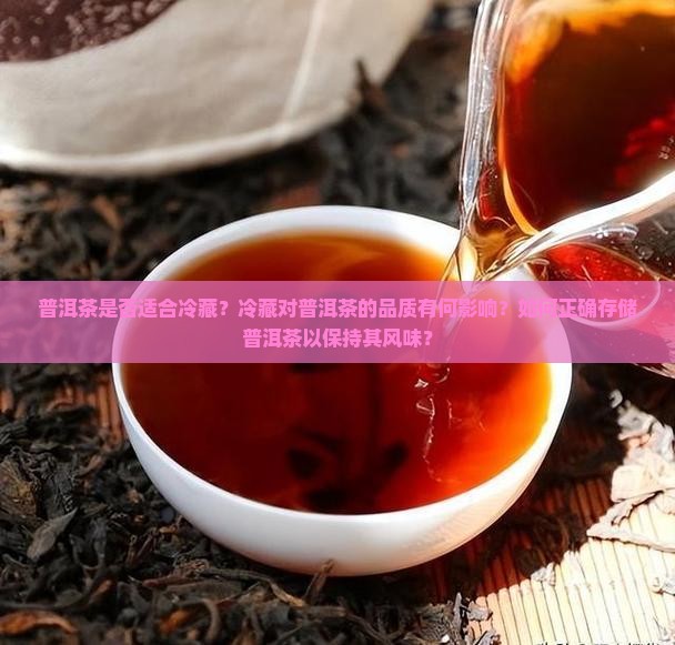 普洱茶是否适合冷藏？冷藏对普洱茶的品质有何影响？如何正确存储普洱茶以保持其风味？