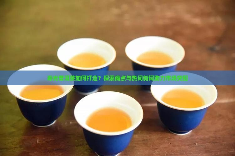 寿光普洱茶如何打造？探索痛点与热词新词助力市场突围