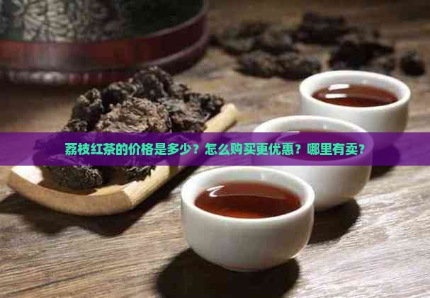荔枝红茶的价格是多少？怎么购买更优惠？哪里有卖？