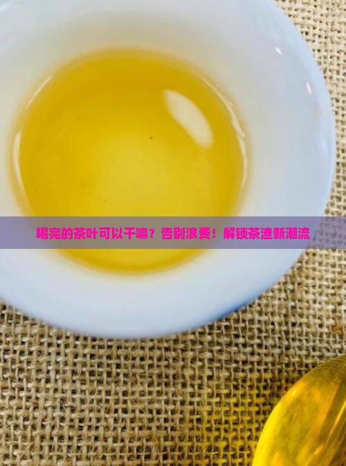 喝完的茶叶可以干嘛？告别浪费！解锁茶渣新潮流