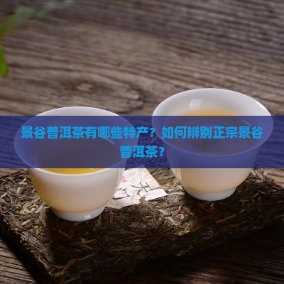 景谷普洱茶有哪些特产？如何辨别正宗景谷普洱茶？