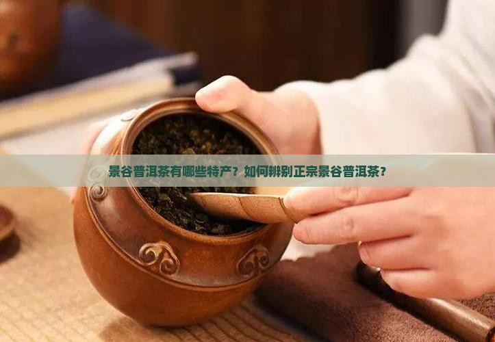 景谷普洱茶有哪些特产？如何辨别正宗景谷普洱茶？