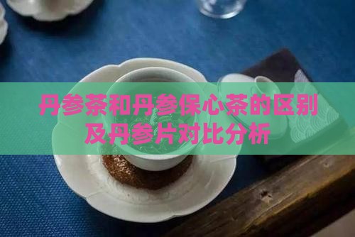 丹参茶和丹参保心茶的区别及丹参片对比分析