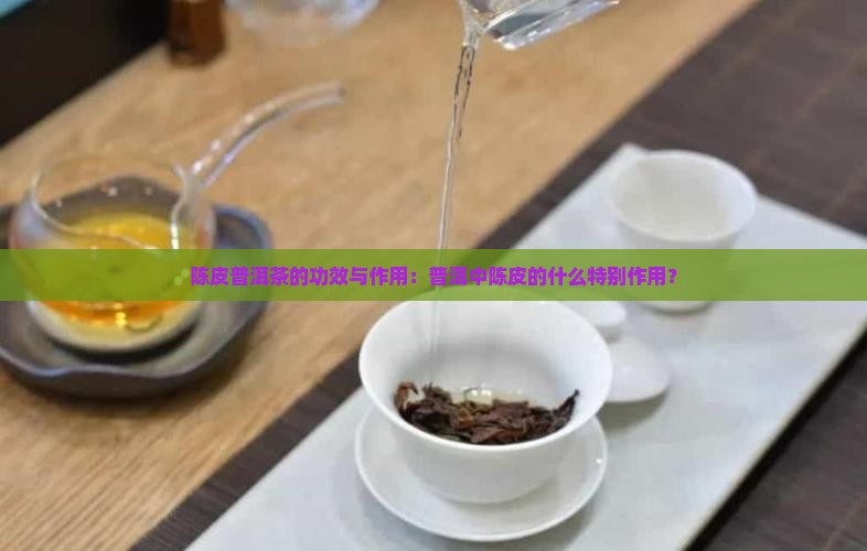 陈皮普洱茶的功效与作用：普洱中陈皮的什么特别作用？