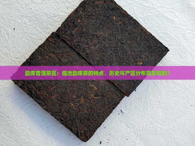 勐库普洱茶区：临沧勐库茶的特点、历史与产区分布是怎样的？