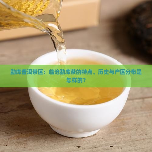 勐库普洱茶区：临沧勐库茶的特点、历史与产区分布是怎样的？