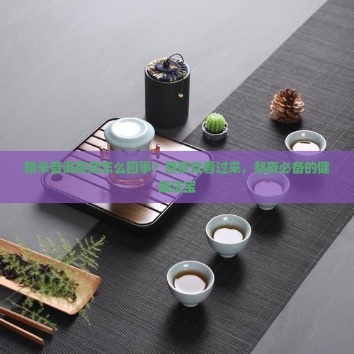 糯米普洱茶是怎么回事？熬夜党看过来，熬夜必备的健康法宝