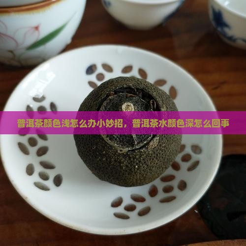 普洱茶颜色浅怎么办小妙招，普洱茶水颜色深怎么回事