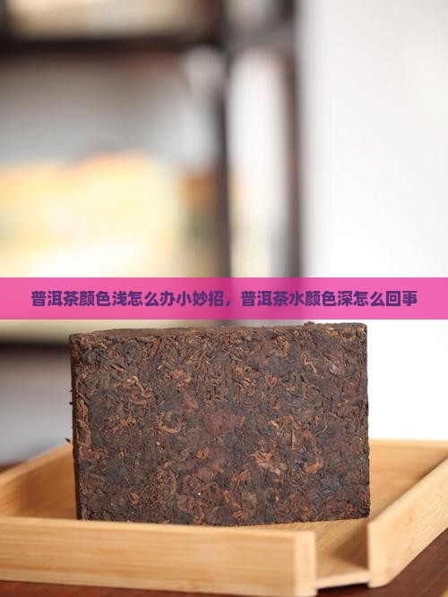 普洱茶颜色浅怎么办小妙招，普洱茶水颜色深怎么回事