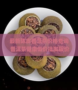 最新陈皮普洱茶价格查询 普洱茶健康低价批发报价大全 新会皮丝价格查询