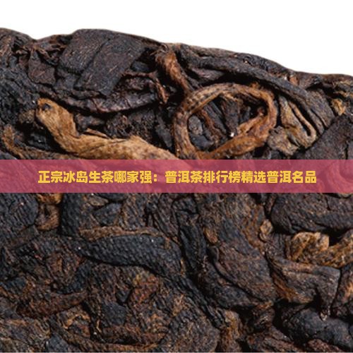 正宗冰岛生茶哪家强：普洱茶排行榜精选普洱名品