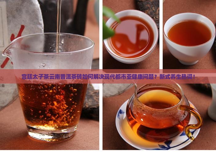 宫廷太子茶云南普洱茶砖如何解决现代都市亚健康问题？新式养生热词！