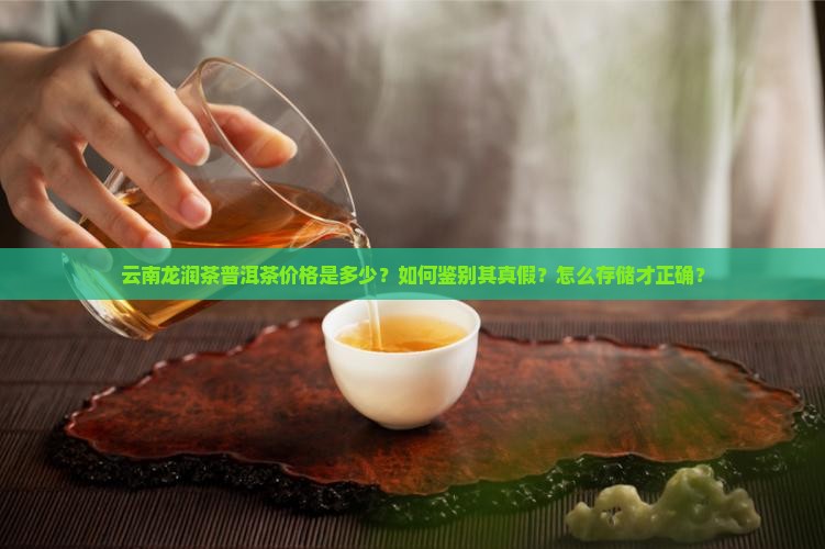 云南龙润茶普洱茶价格是多少？如何鉴别其真假？怎么存储才正确？