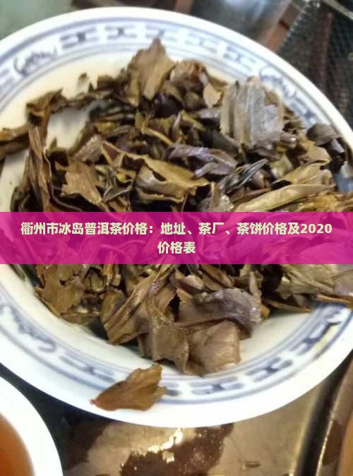 衢州市冰岛普洱茶价格：地址、茶厂、茶饼价格及2020价格表