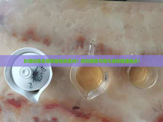 长期饮茶会导致酸性体质吗？探究喝茶习惯与身体健康痛点！