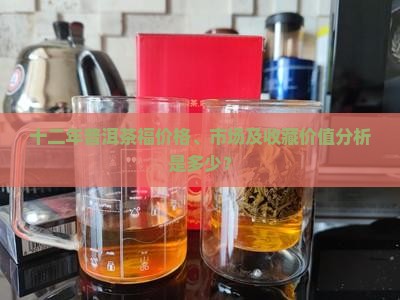 十二年普洱茶福价格、市场及收藏价值分析是多少？