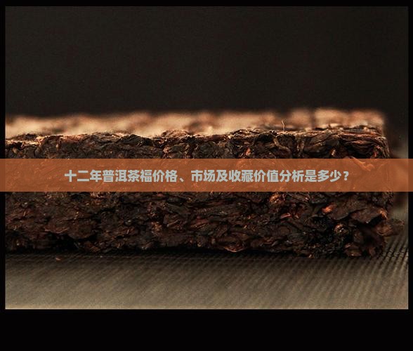 十二年普洱茶福价格、市场及收藏价值分析是多少？