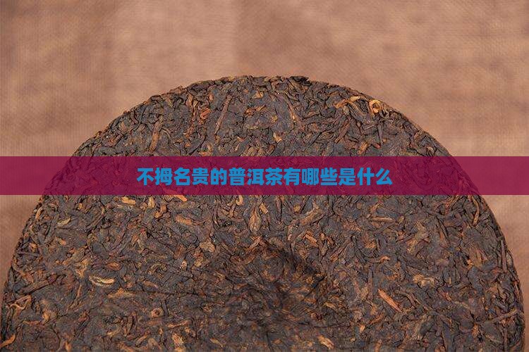 不拇名贵的普洱茶有哪些是什么