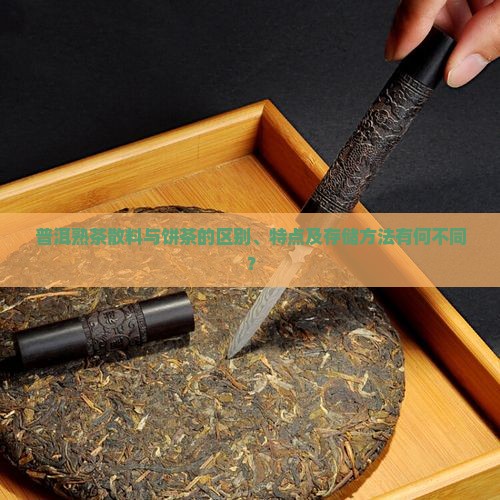 普洱熟茶散料与饼茶的区别、特点及存储方法有何不同？